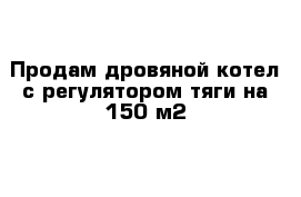 Продам дровяной котел с регулятором тяги на 150 м2